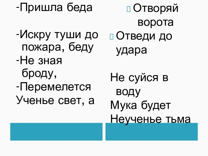 -Пришла беда-Искру туши до пожара, беду-Не зная броду,-ПеремелетсяУченье свет, аОтворяй воротаОтведи до