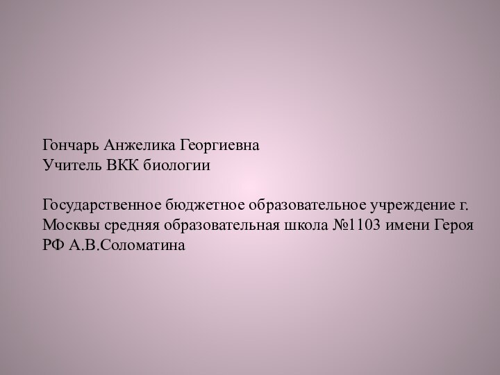 Гончарь Анжелика ГеоргиевнаУчитель ВКК биологииГосударственное бюджетное образовательное учреждение г.Москвы средняя образовательная школа