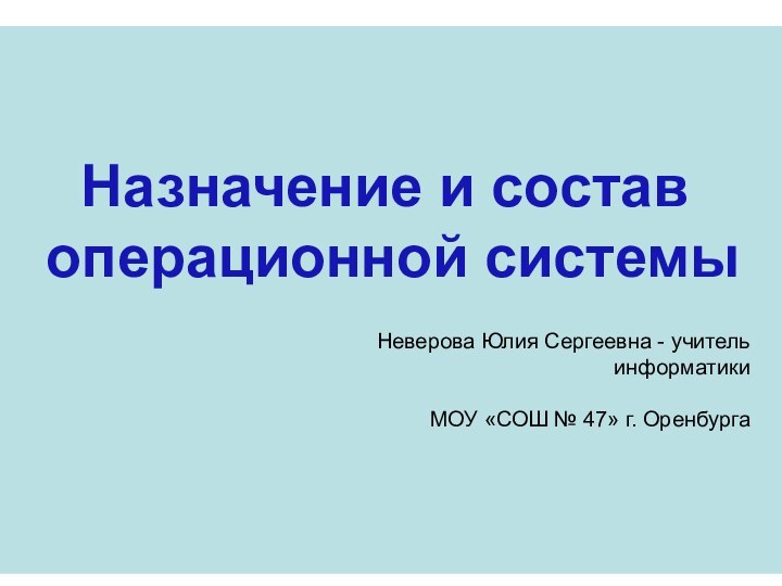 Назначение и состав операционной системыНеверова Юлия Сергеевна - учитель информатикиМОУ «СОШ № 47» г. Оренбурга