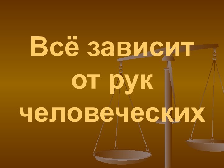 Всё зависит от рук человеческих