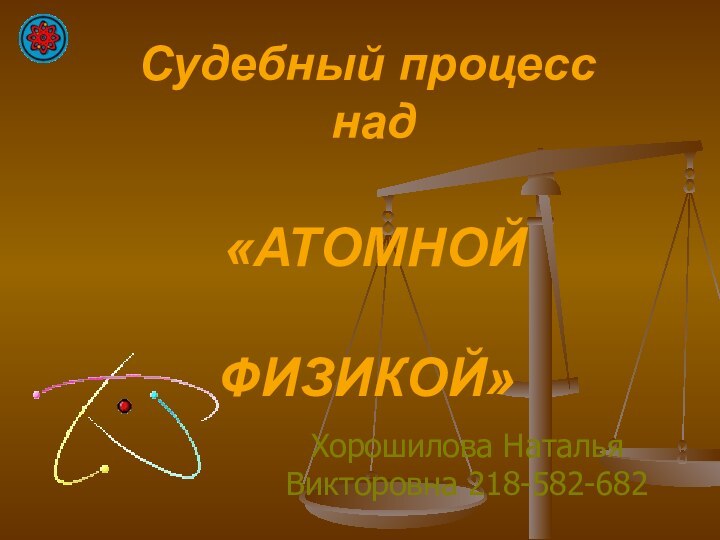 Судебный процесс  над   «АТОМНОЙ   ФИЗИКОЙ»Хорошилова Наталья Викторовна 218-582-682