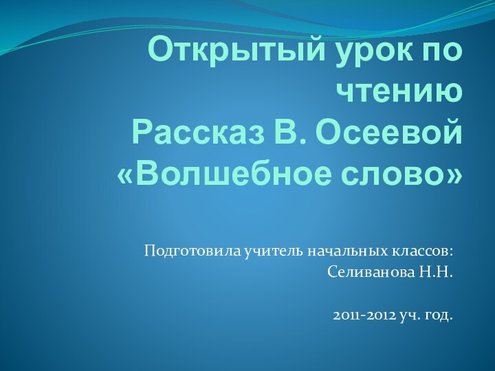 Открытый урок по чтению Рассказ В. Осеевой «Волшебное слово»Подготовила учитель начальных классов:Селиванова Н.Н.2011-2012 уч. год.