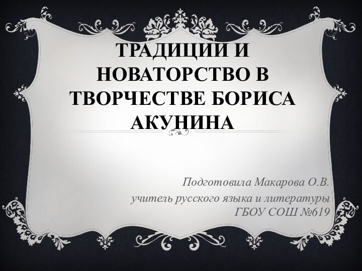 Традиции и новаторство в творчестве Бориса АкунинаПодготовила Макарова О.В.учитель русского языка и литературы ГБОУ СОШ №619