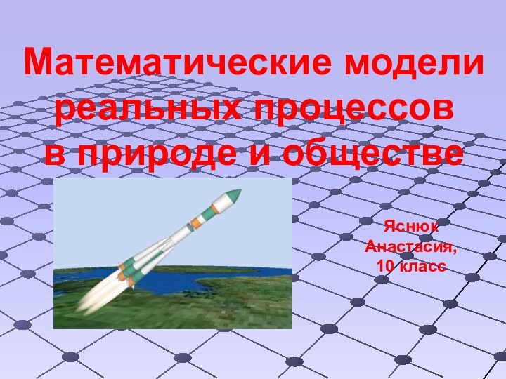 Математические модели реальных процессов  в природе и обществеЯснюк Анастасия, 10 класс