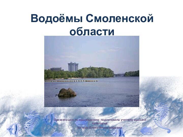 Водоёмы Смоленской областиПрезентацию по краеведению подготовила учитель высшей категорииКоляда Елена Владимировна