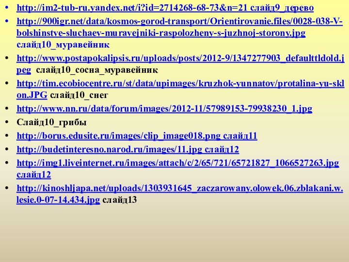 http://im2-tub-ru.yandex.net/i?id=2714268-68-73&n=21 слайд9_деревоhttp:///data/kosmos-gorod-transport/Orientirovanie.files/0028-038-V-bolshinstve-sluchaev-muravejniki-raspolozheny-s-juzhnoj-storony.jpg слайд10_муравейникhttp://www.postapokalipsis.ru/uploads/posts/2012-9/1347277903_defaulttldold.jpeg слайд10_сосна_муравейникhttp://tim.ecobiocentre.ru/st/data/upimages/kruzhok-yunnatov/protalina-yu-sklon.JPG слайд10_снегhttp://www.nn.ru/data/forum/images/2012-11/57989153-79938230_1.jpgСлайд10_грибыhttp://borus.edusite.ru/images/clip_image018.png слайд11http://budetinteresno.narod.ru/images/11.jpg слайд12http://img1.liveinternet.ru/images/attach/c/2/65/721/65721827_1066527263.jpg слайд12http://kinoshljapa.net/uploads/1303931645_zaczarowany.olowek.06.zblakani.w.lesie.0-07-14.434.jpg слайд13