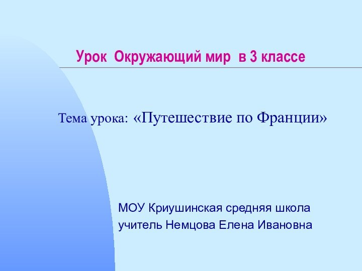 Урок Окружающий мир в 3 классеМОУ Криушинская средняя школаучитель Немцова Елена ИвановнаТема урока: «Путешествие по Франции»