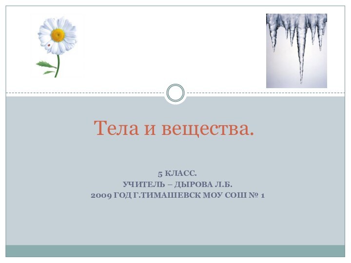 5 класс.Учитель – Дырова Л.Б.2009 год г.Тимашевск МОУ СОШ № 1Тела и вещества.