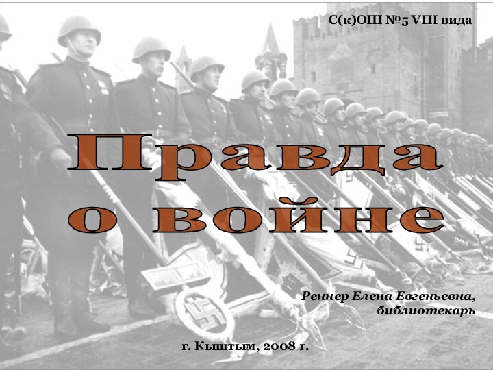 Правда о войнеС(к)ОШ №5 VIII видаг. Кыштым, 2008 г.Реннер Елена Евгеньевна, библиотекарь