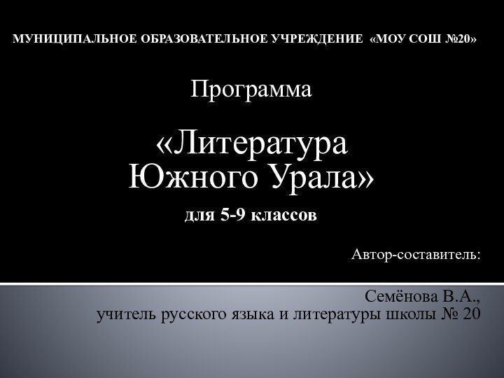 Муниципальное образовательное учреждение «МОУ СОШ №20»Программа«Литература Южного Урала» для 5-9 классовАвтор-составитель: Семёнова В.А.,