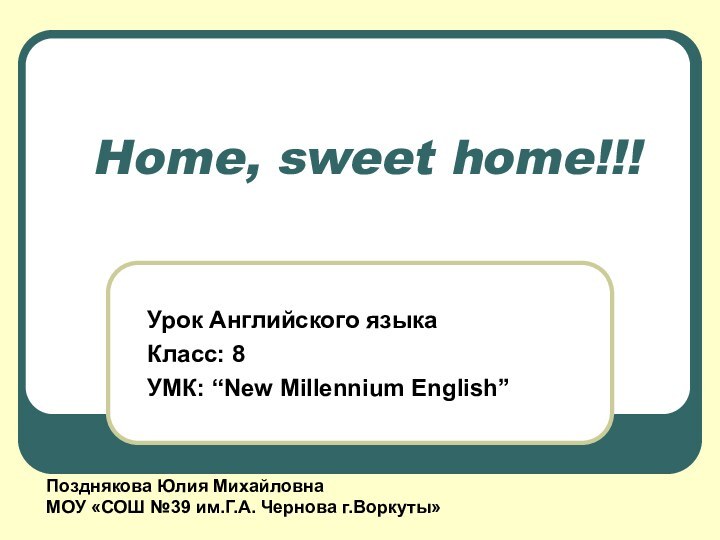 Home, sweet home!!!Урок Английского языкаКласс: 8УМК: “New Millennium English”Позднякова Юлия МихайловнаМОУ «СОШ №39 им.Г.А. Чернова г.Воркуты»