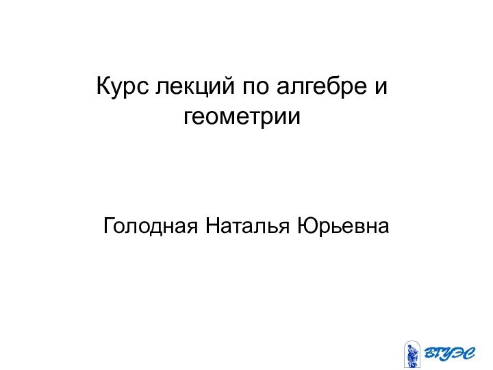 Курс лекций по алгебре и геометрииГолодная Наталья Юрьевна