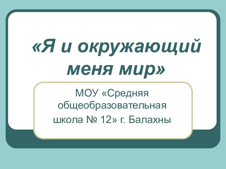 «Я и окружающий меня мир»МОУ «Средняя общеобразовательная школа № 12» г. Балахны