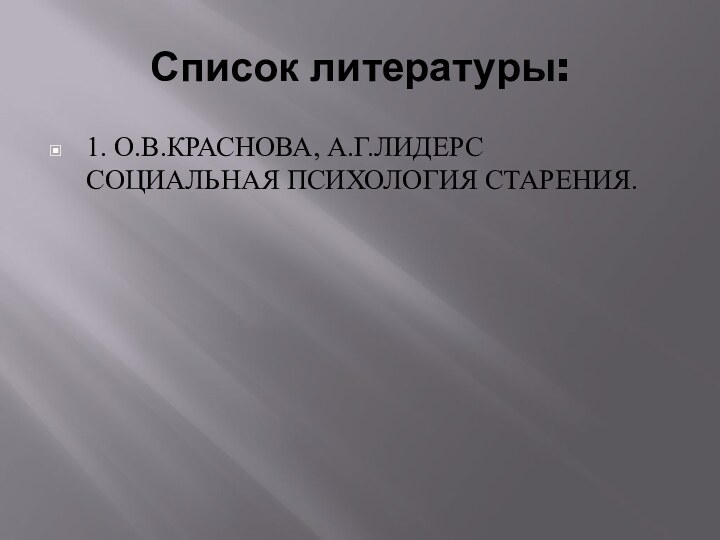 Список литературы:1. О.В.КРАСНОВА, А.Г.ЛИДЕРС СОЦИАЛЬНАЯ ПСИХОЛОГИЯ СТАРЕНИЯ.