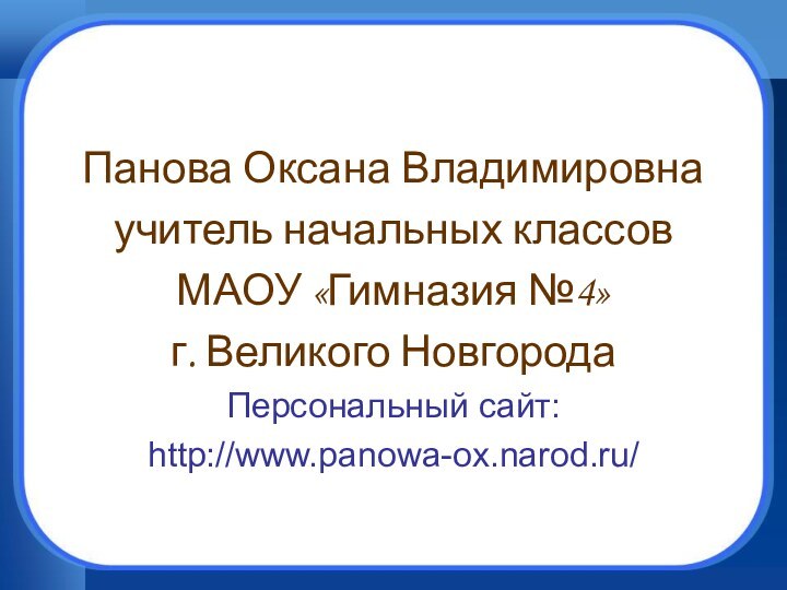 Панова Оксана Владимировнаучитель начальных классов МАОУ «Гимназия №4»г. Великого НовгородаПерсональный сайт:http://www.panowa-ox.narod.ru/