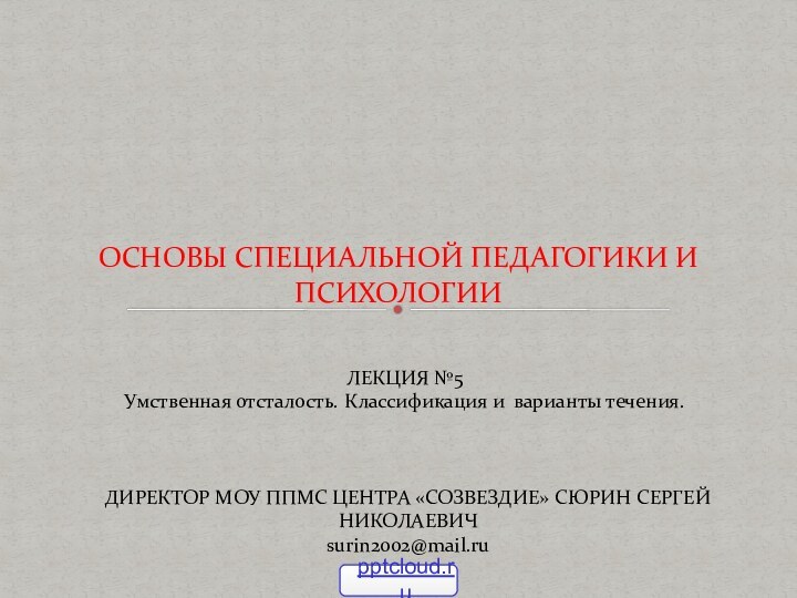 ОСНОВЫ СПЕЦИАЛЬНОЙ ПЕДАГОГИКИ И ПСИХОЛОГИИЛЕКЦИЯ №5Умственная отсталость. Классификация и варианты течения.ДИРЕКТОР МОУ