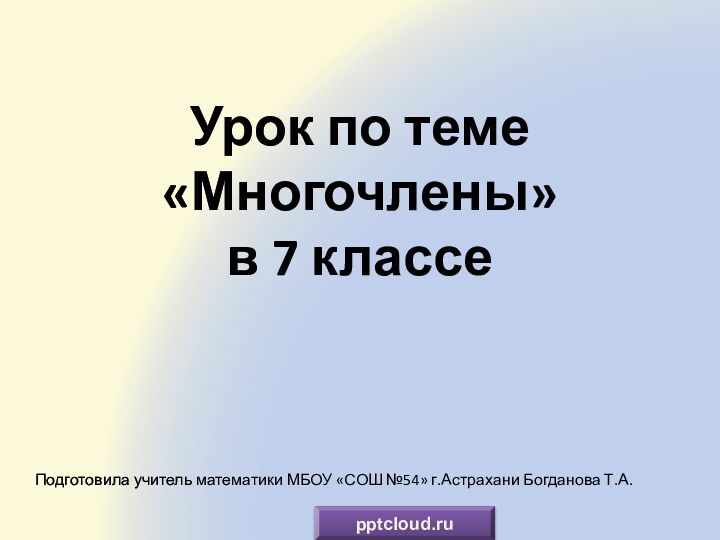 Урок по теме «Многочлены»  в 7 классеПодготовила учитель математики МБОУ «СОШ №54» г.Астрахани Богданова Т.А.