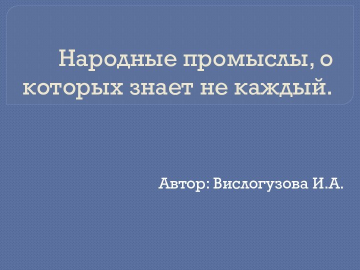 Народные промыслы, о которых знает не каждый.Автор: Вислогузова И.А.