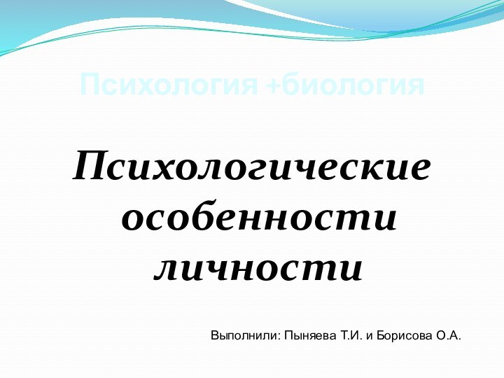 Психология +биологияПсихологические особенности личности Выполнили: Пыняева Т.И. и Борисова О.А.