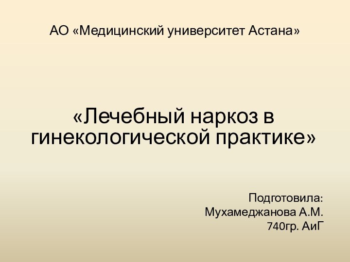 АО «Медицинский университет Астана»  «Лечебный наркоз в гинекологической практике»Подготовила: Мухамеджанова А.М. 740гр. АиГ