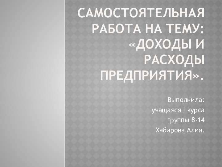 самостоятельная работа на тему: «Доходы и расходы предприятия».Выполнила:учащаяся I курсагруппы 8-14Хабирова Алия.