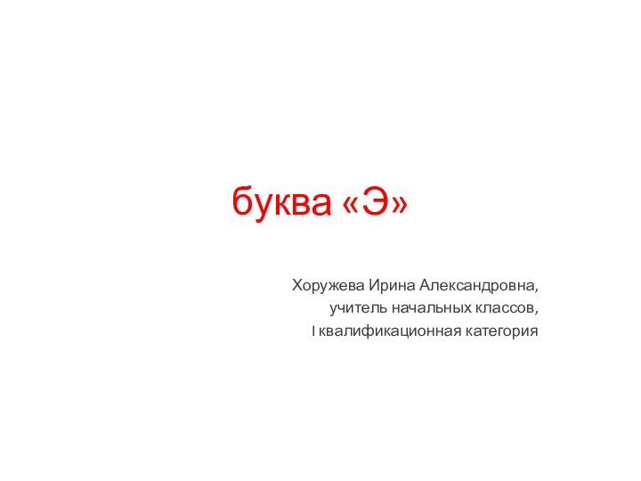 буква «Э»Хоружева Ирина Александровна,учитель начальных классов,I квалификационная категория