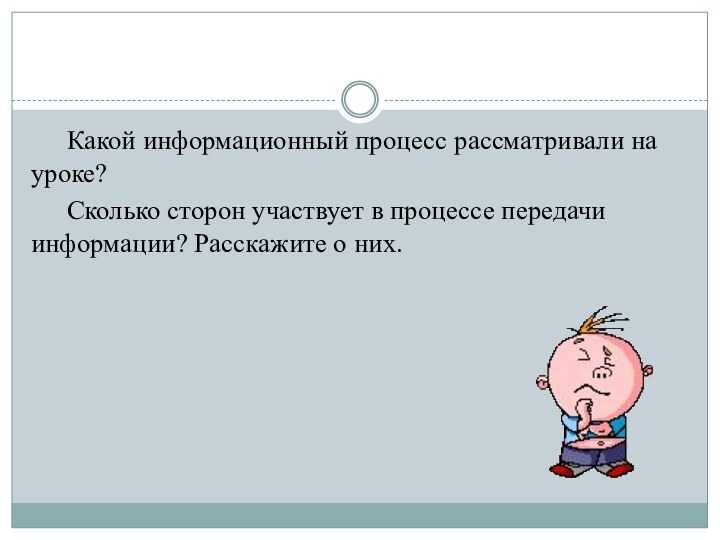 Какой информационный процесс рассматривали на уроке?	Сколько сторон участвует в процессе передачи информации? Расскажите о них.