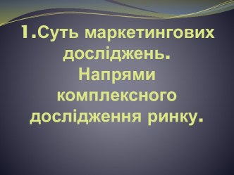 1.Суть маркетингових досліджень.Напрями комплексного дослідження ринку.