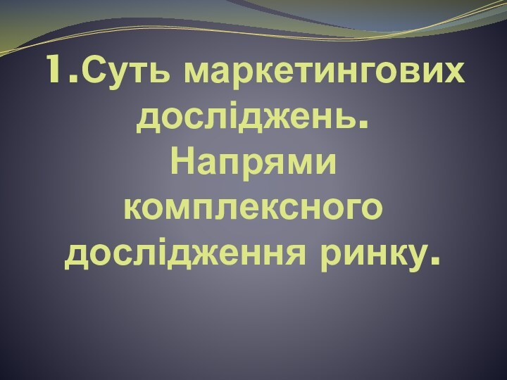 1.Суть маркетингових досліджень. Напрями комплексного дослідження ринку.