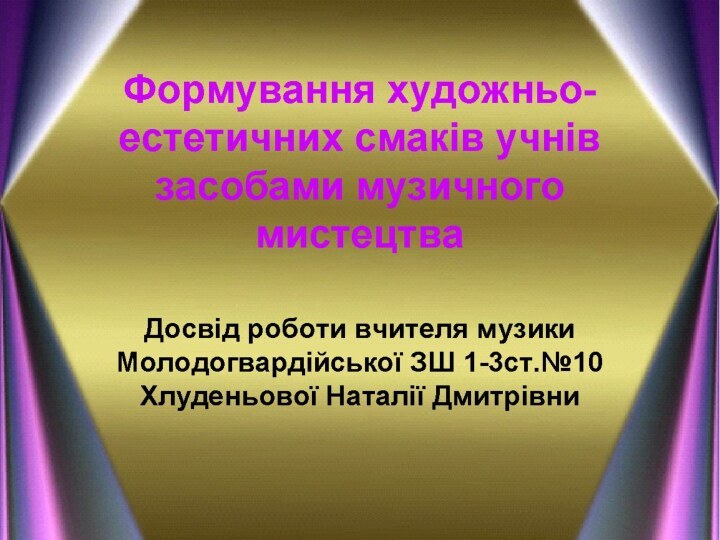 Формування художньо-естетичних смаків учнів засобами музичного мистецтваДосвід роботи вчителя музики Молодогвардійської ЗШ 1-3ст.№10 Хлуденьової Наталії Дмитрівни