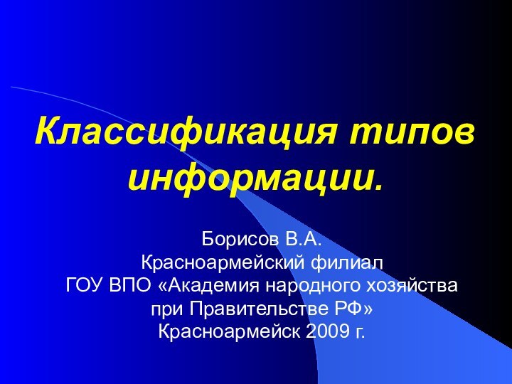 Классификация типов информации. Борисов В.А.Красноармейский филиал ГОУ ВПО «Академия народного хозяйства при Правительстве РФ»Красноармейск 2009 г.