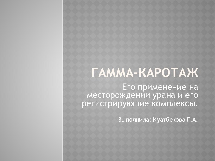 Гамма-каротажЕго применение на месторождении урана и его регистрирующие комплексы.Выполнила: Куатбекова Г.А.