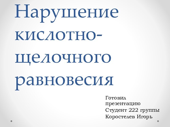 Нарушение кислотно-щелочного равновесияГотовил презентациюСтудент 222 группыКоростелев Игорь