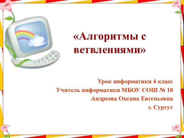 «Алгоритмы с ветвлениями»Урок информатики 4 классУчитель информатики МБОУ СОШ № 10Андреева Оксана Евгеньевнаг. Сургут