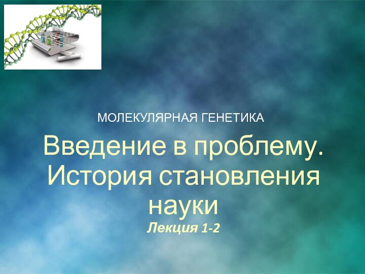 Введение в проблему. История становления науки Лекция 1-2МОЛЕКУЛЯРНАЯ ГЕНЕТИКА