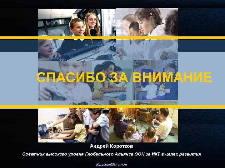 СПАСИБО ЗА ВНИМАНИЕАндрей КоротковСоветник высокого уровня Глобального Альянса ООН за ИКТ в целях развитияKorotkov@itmane.ru