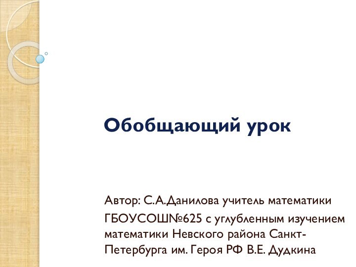 Обобщающий урокАвтор: С.А.Данилова учитель математикиГБОУСОШ№625 с углубленным изучением математики Невского района Санкт-Петербурга