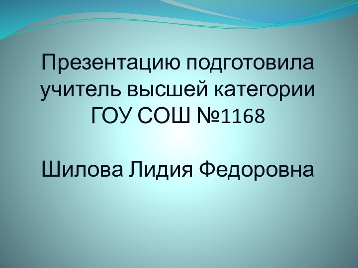 Презентацию подготовила учитель высшей категории  ГОУ СОШ №1168  Шилова Лидия Федоровна