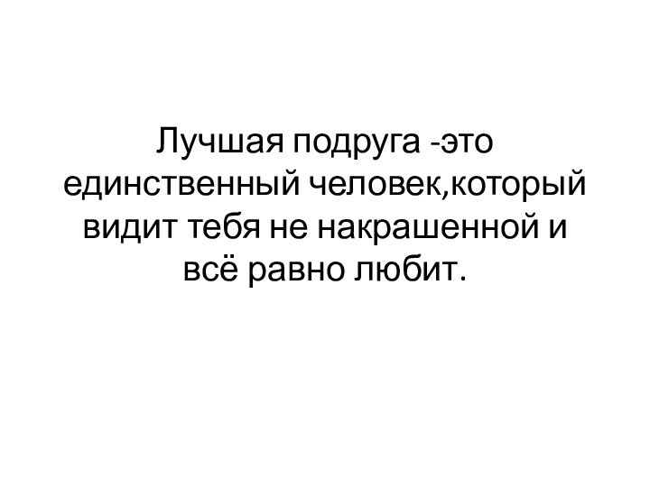 Лучшая подруга -это единственный человек,который видит тебя не накрашенной и всё равно любит.