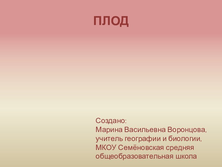 ПЛОДСоздано: Марина Васильевна Воронцова,учитель географии и биологии,МКОУ Семёновская средняя общеобразовательная школа