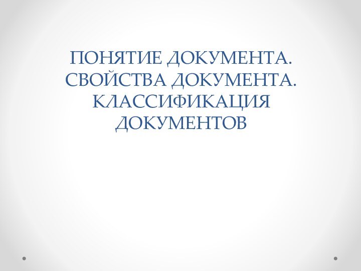 ПОНЯТИЕ ДОКУМЕНТА. СВОЙСТВА ДОКУМЕНТА. КЛАССИФИКАЦИЯ ДОКУМЕНТОВ