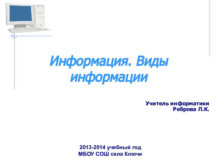 Информация. Виды информацииУчитель информатики  Реброва Л.К.  2013-2014 учебный год МБОУ СОШ села Ключи