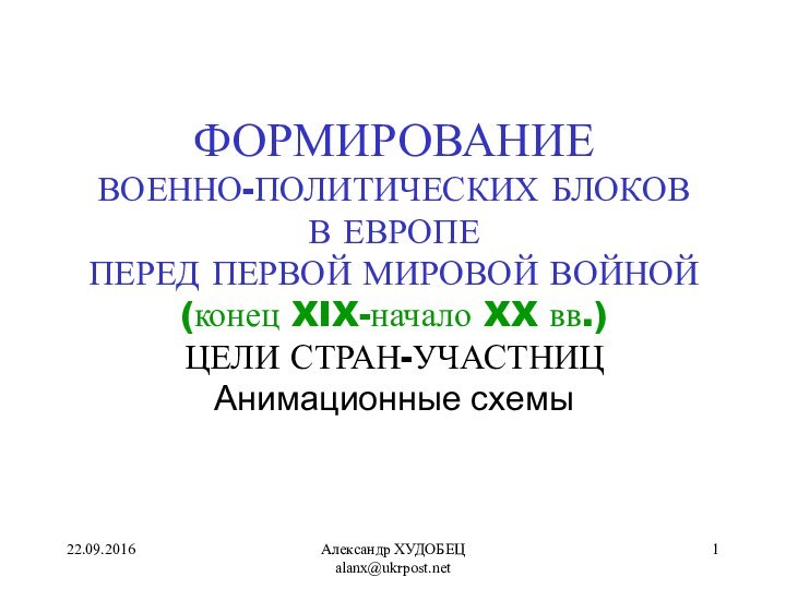 Александр ХУДОБЕЦ alanx@ukrpost.netФОРМИРОВАНИЕВОЕННО-ПОЛИТИЧЕСКИХ БЛОКОВВ ЕВРОПЕПЕРЕД ПЕРВОЙ МИРОВОЙ ВОЙНОЙ(конец XIX-начало XX вв.)ЦЕЛИ СТРАН-УЧАСТНИЦАнимационные схемы