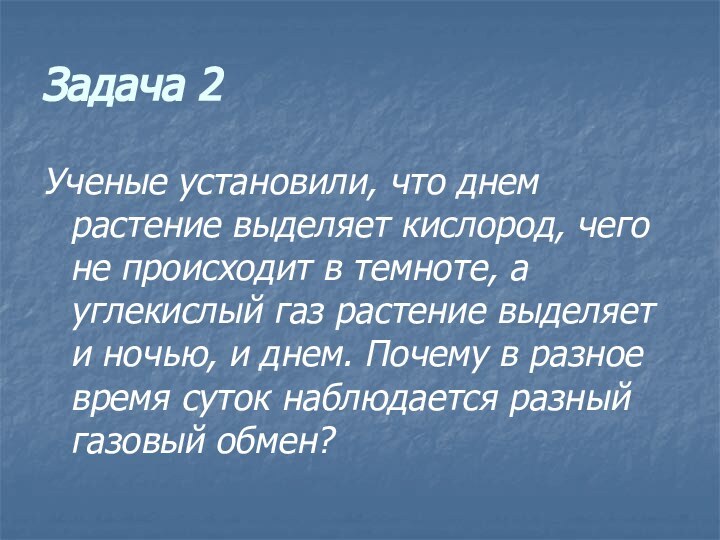 Задача 2Ученые установили, что днем растение выделяет кислород, чего не происходит в