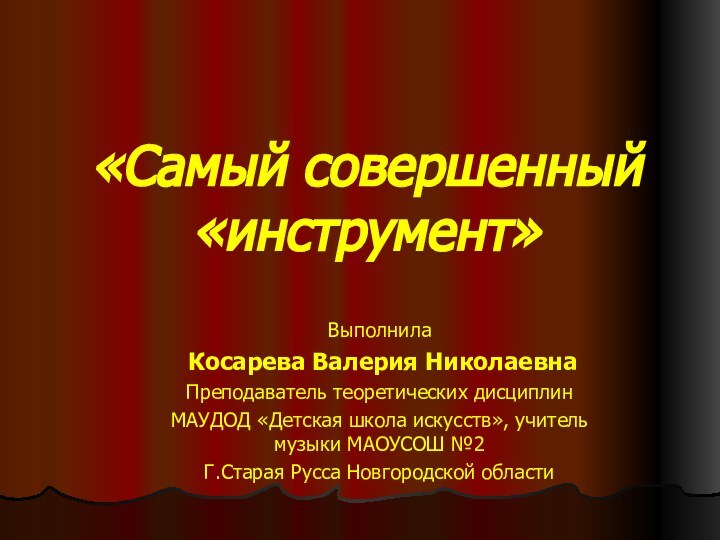 «Самый совершенный «инструмент»Выполнила Косарева Валерия НиколаевнаПреподаватель теоретических дисциплинМАУДОД «Детская школа искусств», учитель