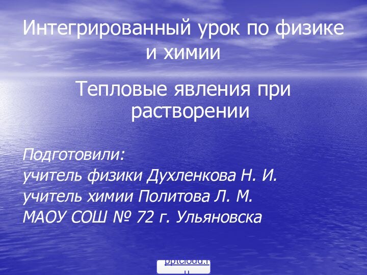 Интегрированный урок по физике и химииТепловые явления при растворенииПодготовили: учитель физики Духленкова