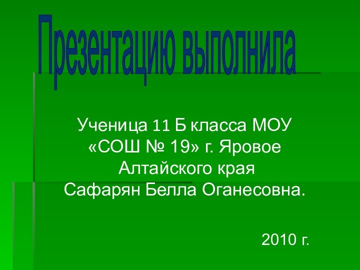 Ученица 11 Б класса МОУ «СОШ № 19» г. Яровое Алтайского краяСафарян Белла Оганесовна.Презентацию выполнила2010 г.