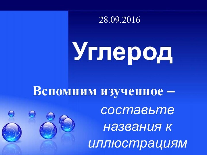 Углеродсоставьте названия к иллюстрациямВспомним изученное –