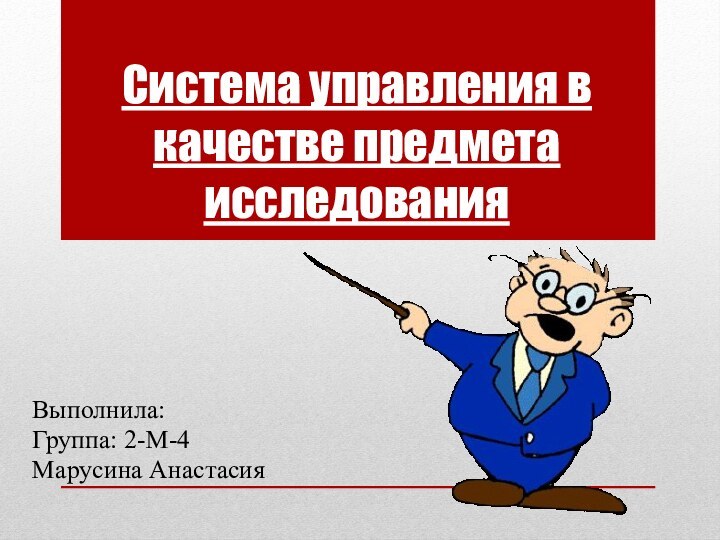 Система управления в качестве предмета исследованияВыполнила:Группа: 2-М-4Марусина Анастасия