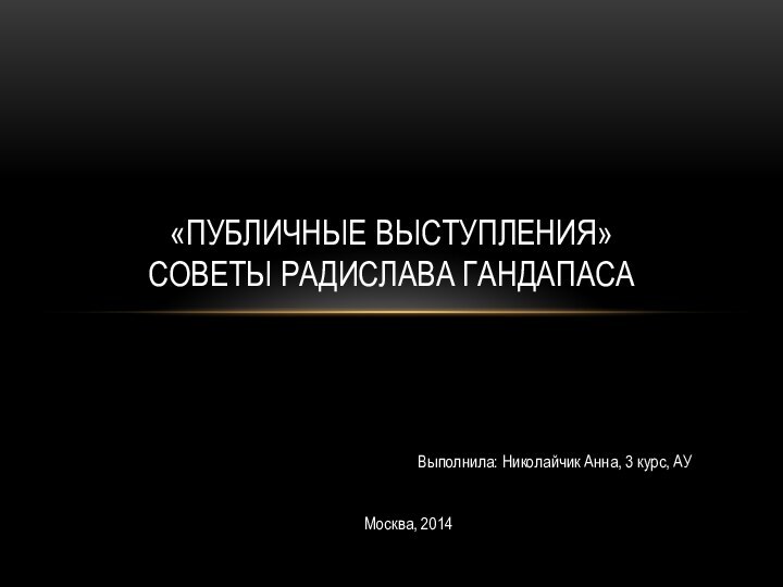 Выполнила: Николайчик Анна, 3 курс, АУМосква, 2014«Публичные выступления» советы Радислава Гандапаса